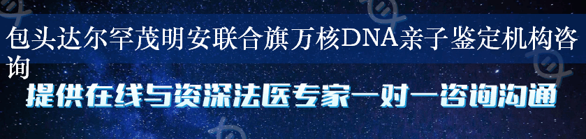 包头达尔罕茂明安联合旗万核DNA亲子鉴定机构咨询